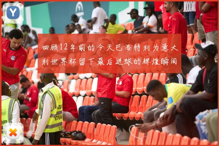 回顾12年前的今天巴洛特利为意大利世界杯留下最后进球的辉煌瞬间