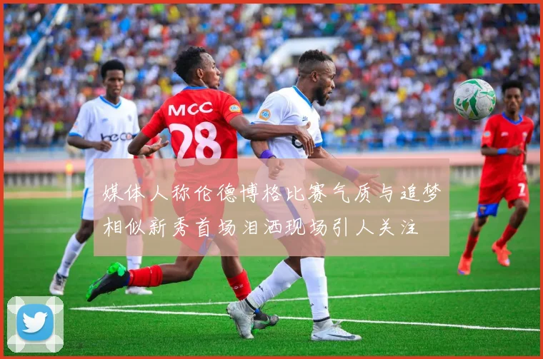 媒体人称伦德博格比赛气质与追梦相似新秀首场泪洒现场引人关注