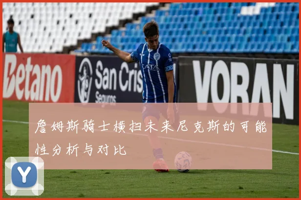 詹姆斯骑士横扫未来尼克斯的可能性分析与对比