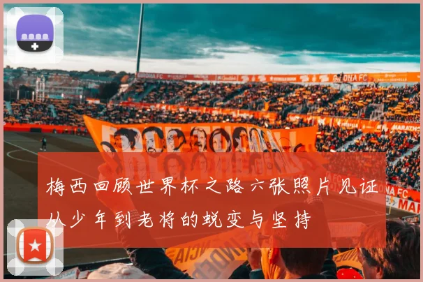 梅西回顾世界杯之路六张照片见证从少年到老将的蜕变与坚持