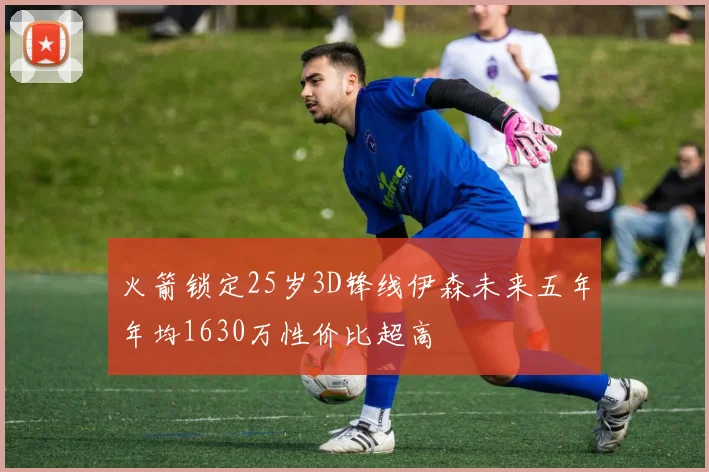火箭锁定25岁3D锋线伊森未来五年年均1630万性价比超高