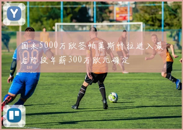 国米5000万欧签帕莱斯特拉进入最后阶段年薪300万欧元确定