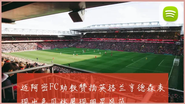 迈阿密FC助教赞扬英格兰亨德森表现出色贝林展现明星风范