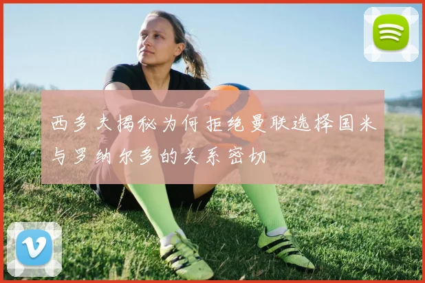 西多夫揭秘为何拒绝曼联选择国米与罗纳尔多的关系密切