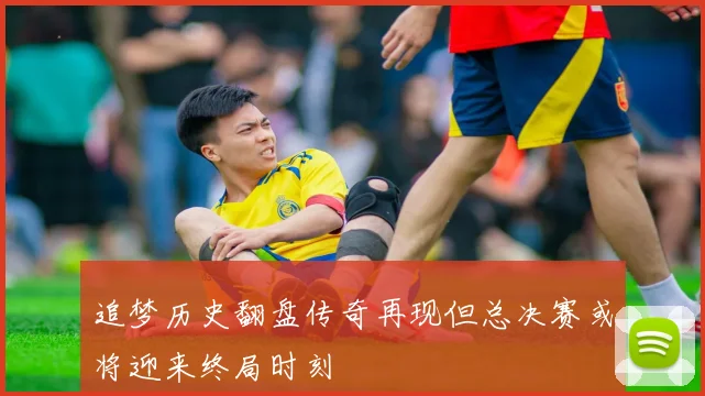 追梦历史翻盘传奇再现但总决赛或将迎来终局时刻