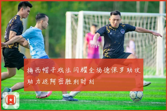 梅西帽子戏法闪耀全场德保罗助攻助力迈阿密胜利时刻
