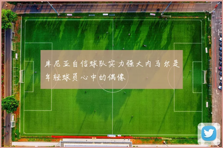 库尼亚自信球队实力强大内马尔是年轻球员心中的偶像