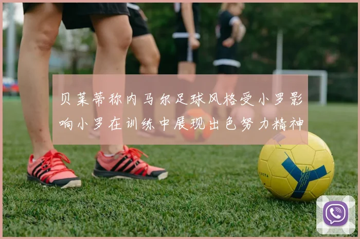 贝莱蒂称内马尔足球风格受小罗影响小罗在训练中展现出色努力精神