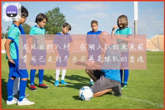 名记分析八村塁在湖人队的未来前景或已走到尽头不再是球队的首选目标