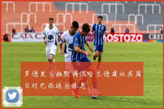 罗德里戈幽默调侃哈兰德建议其周日对巴西适当休息