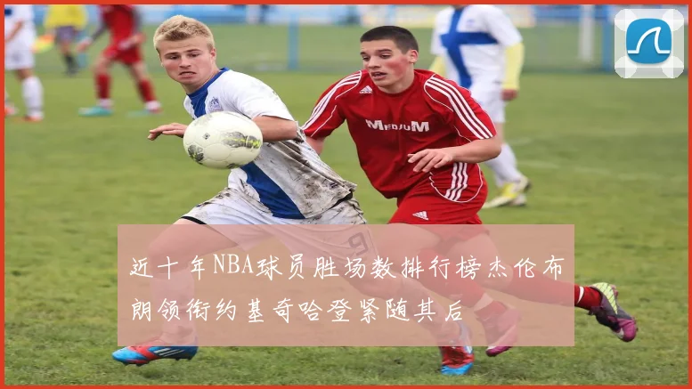 近十年NBA球员胜场数排行榜杰伦布朗领衔约基奇哈登紧随其后